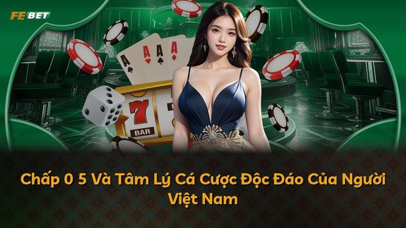 Chấp 0 5 Và Tâm Lý Cá Cược Độc Đáo Của Người Việt Nam