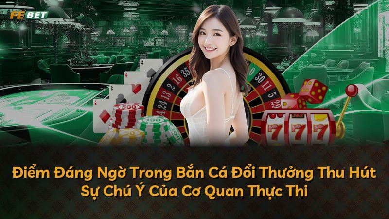 Điểm Đáng Ngờ Trong Bắn Cá Đổi Thưởng Thu Hút Sự Chú Ý Của Cơ Quan Thực Thi