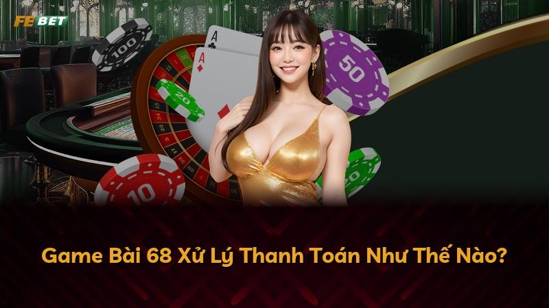 Game Bài 68 Xử Lý Thanh Toán Như Thế Nào?