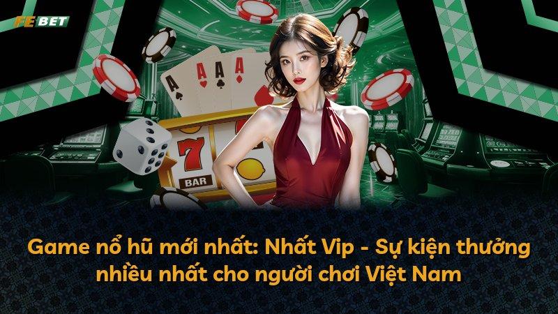 Game nổ hũ mới nhất: Nhất Vip - Sự kiện thưởng nhiều nhất cho người chơi Việt Nam