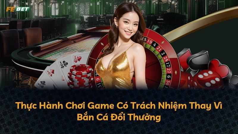Thực Hành Chơi Game Có Trách Nhiệm Thay Vì Bắn Cá Đổi Thưởng