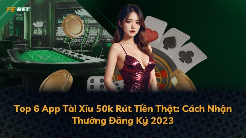 Top 6 App Tài Xỉu 50k Rút Tiền Thật: Cách Nhận Thưởng Đăng Ký 2023