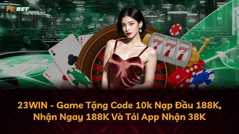 23WIN - Game Tặng Code 10k Nạp Đầu 188K, Nhận Ngay 188K Và Tải App Nhận 38K