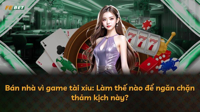 Bán nhà vì game tài xỉu: Làm thế nào để ngăn chặn thảm kịch này?