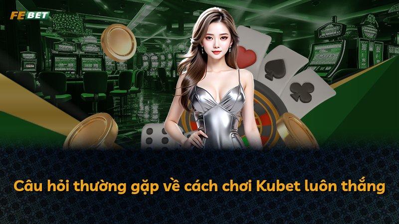 Câu hỏi thường gặp về cách chơi Kubet luôn thắng