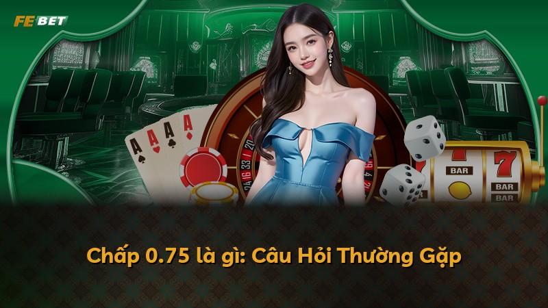 Chấp 0.75 là gì: Câu Hỏi Thường Gặp