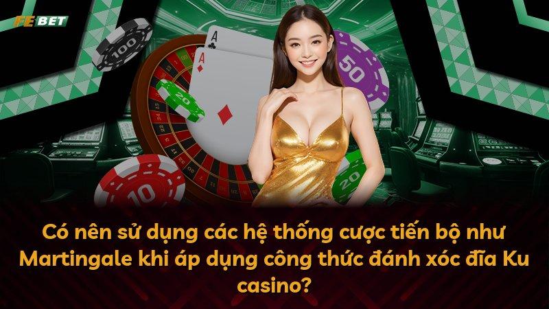 Có nên sử dụng các hệ thống cược tiến bộ như Martingale khi áp dụng công thức đánh xóc đĩa Ku casino?