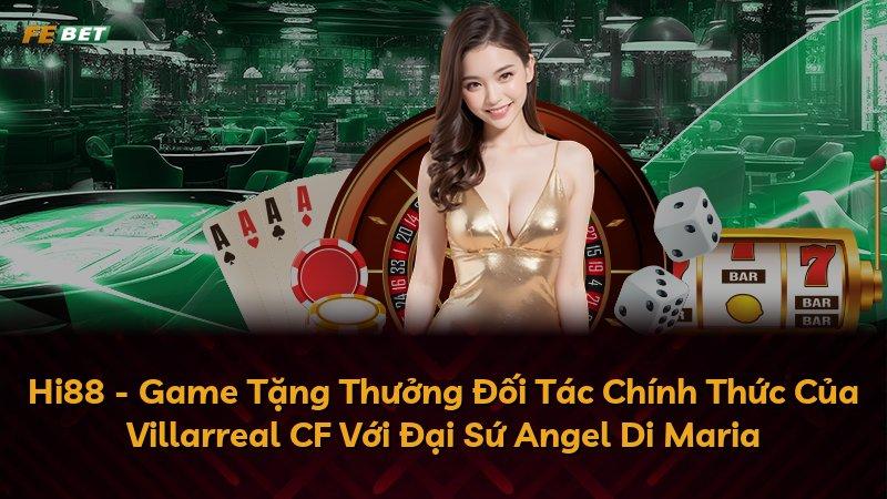 Hi88 - Game Tặng Thưởng Đối Tác Chính Thức Của Villarreal CF Với Đại Sứ Angel Di Maria