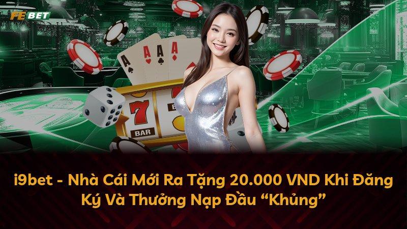 i9bet - Nhà Cái Mới Ra Tặng 20.000 VND Khi Đăng Ký Và Thưởng Nạp Đầu “Khủng”