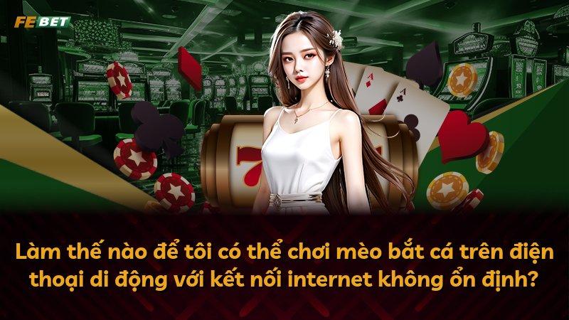 Làm thế nào để tôi có thể chơi mèo bắt cá trên điện thoại di động với kết nối internet không ổn định?