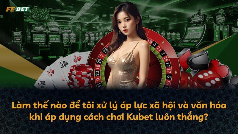 Làm thế nào để tôi xử lý áp lực xã hội và văn hóa khi áp dụng cách chơi Kubet luôn thắng?