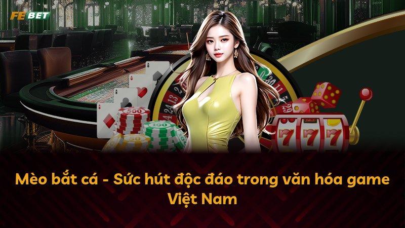Mèo bắt cá - Sức hút độc đáo trong văn hóa game Việt Nam