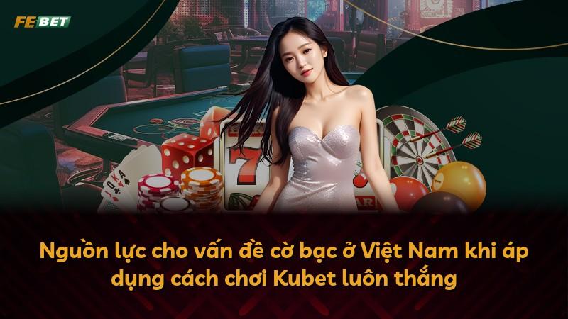 Nguồn lực cho vấn đề cờ bạc ở Việt Nam khi áp dụng cách chơi Kubet luôn thắng