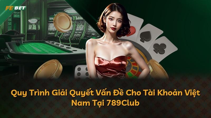 Quy Trình Giải Quyết Vấn Đề Cho Tài Khoản Việt Nam Tại 789Club
