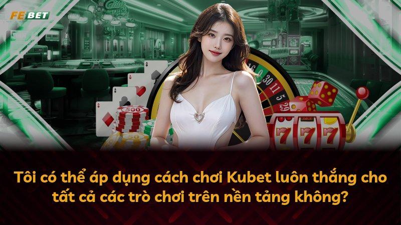 Tôi có thể áp dụng cách chơi Kubet luôn thắng cho tất cả các trò chơi trên nền tảng không?