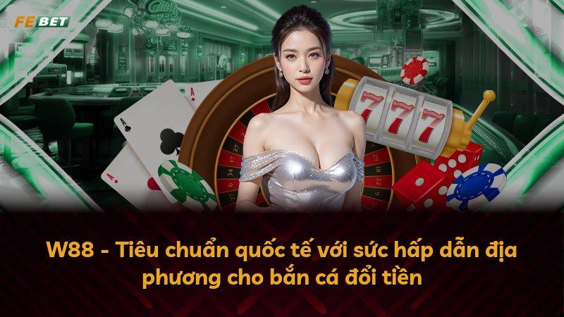 W88 - Tiêu chuẩn quốc tế với sức hấp dẫn địa phương cho bắn cá đổi tiền