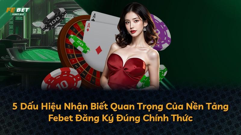 5 Dấu Hiệu Nhận Biết Quan Trọng Của Nền Tảng Febet Đăng Ký Đúng Chính Thức