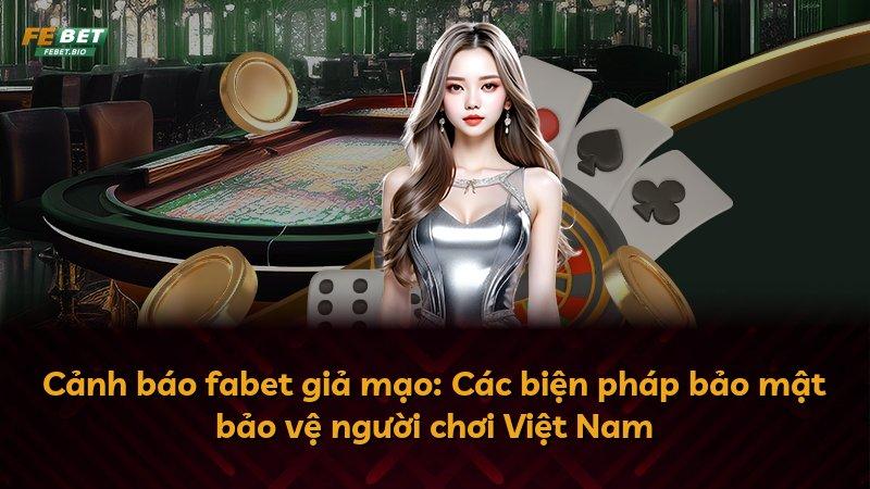 Cảnh báo fabet giả mạo: Các biện pháp bảo mật bảo vệ người chơi Việt Nam