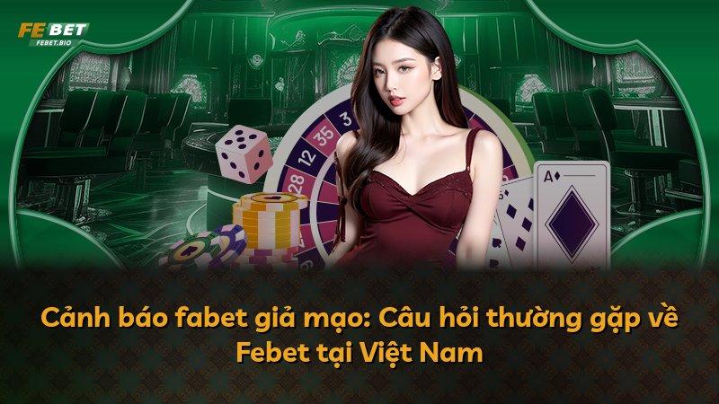 Cảnh báo fabet giả mạo: Câu hỏi thường gặp về Febet tại Việt Nam
