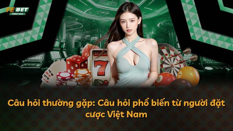 Câu hỏi thường gặp: Câu hỏi phổ biến từ người đặt cược Việt Nam
