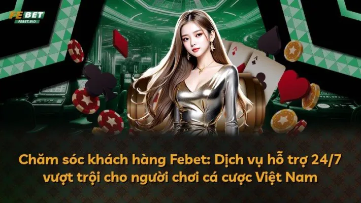 Chăm sóc khách hàng Febet: Dịch vụ hỗ trợ 24/7 vượt trội cho người chơi cá cược Việt Nam
