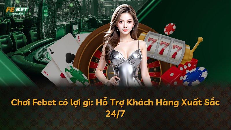 Chơi Febet có lợi gì: Hỗ Trợ Khách Hàng Xuất Sắc 24/7