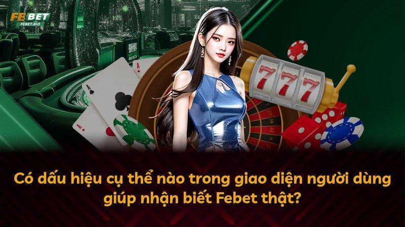 Có dấu hiệu cụ thể nào trong giao diện người dùng giúp nhận biết Febet thật?