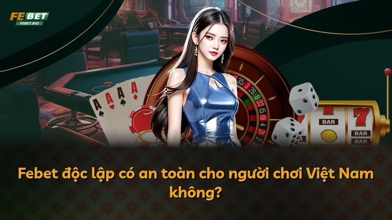 Febet độc lập có an toàn cho người chơi Việt Nam không?