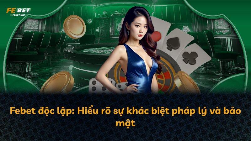Febet độc lập: Hiểu rõ sự khác biệt pháp lý và bảo mật