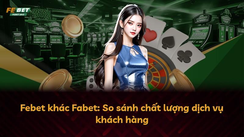 Febet khác Fabet: So sánh chất lượng dịch vụ khách hàng