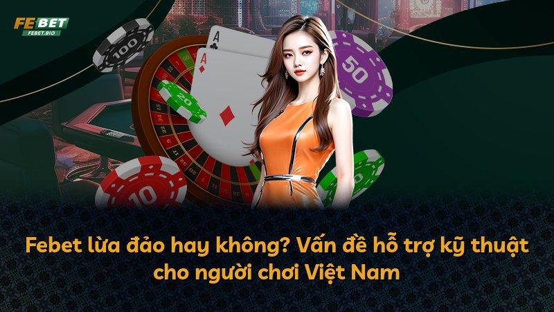Febet lừa đảo hay không? Vấn đề hỗ trợ kỹ thuật cho người chơi Việt Nam