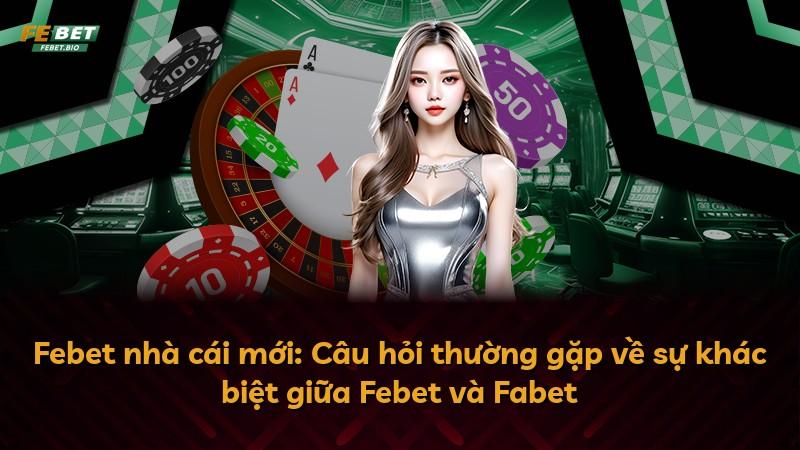 Febet nhà cái mới: Câu hỏi thường gặp về sự khác biệt giữa Febet và Fabet