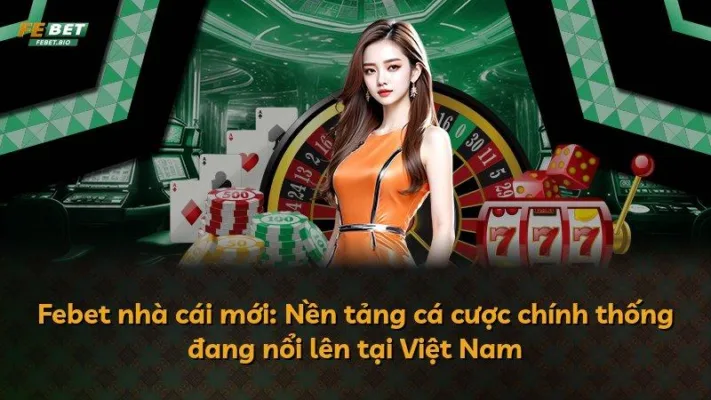 Febet nhà cái mới: Nền tảng cá cược chính thống đang nổi lên tại Việt Nam