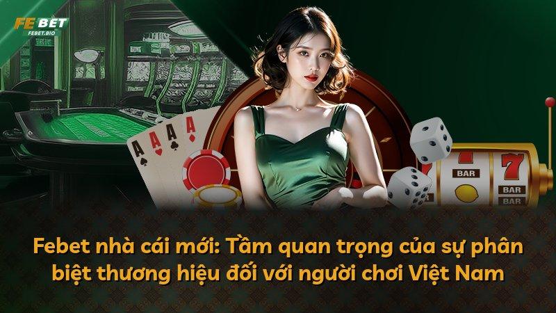 Febet nhà cái mới: Tầm quan trọng của sự phân biệt thương hiệu đối với người chơi Việt Nam