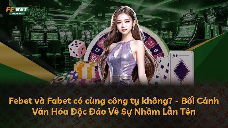 Febet và Fabet có cùng công ty không? - Bối Cảnh Văn Hóa Độc Đáo Về Sự Nhầm Lẫn Tên