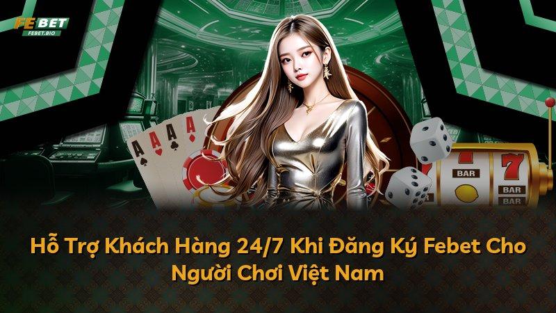 Hỗ Trợ Khách Hàng 24/7 Khi Đăng Ký Febet Cho Người Chơi Việt Nam