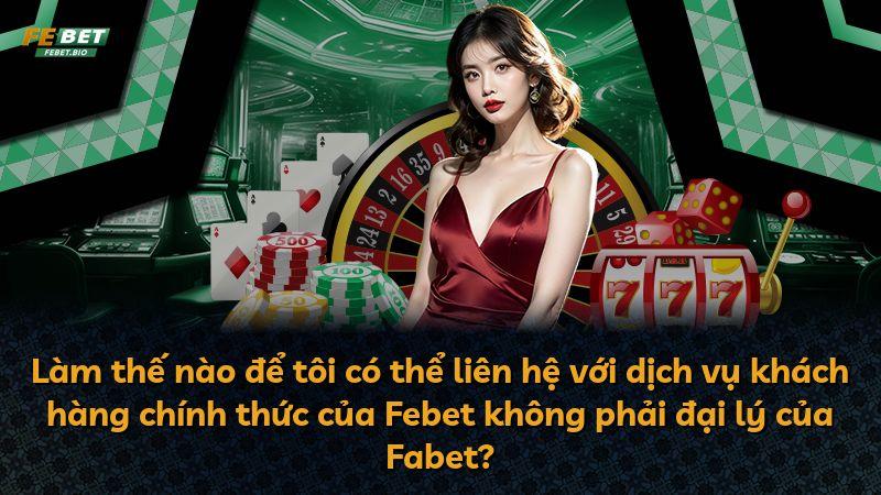 Làm thế nào để tôi có thể liên hệ với dịch vụ khách hàng chính thức của Febet không phải đại lý của Fabet?