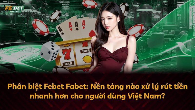 Phân biệt Febet Fabet: Nền tảng nào xử lý rút tiền nhanh hơn cho người dùng Việt Nam?