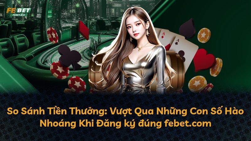 So Sánh Tiền Thưởng: Vượt Qua Những Con Số Hào Nhoáng Khi Đăng ký đúng febet.com