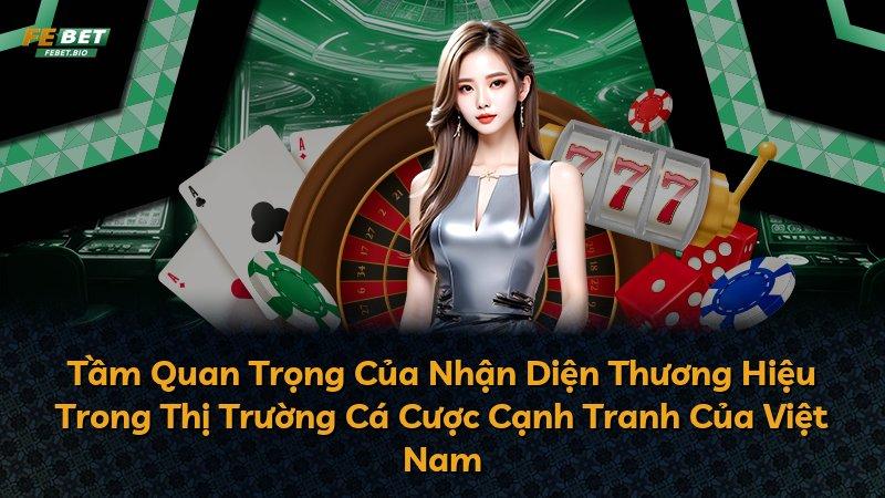 Tầm Quan Trọng Của Nhận Diện Thương Hiệu Trong Thị Trường Cá Cược Cạnh Tranh Của Việt Nam