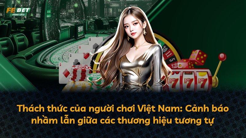 Thách thức của người chơi Việt Nam: Cảnh báo nhầm lẫn giữa các thương hiệu tương tự
