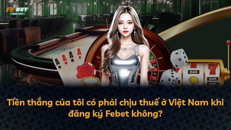 Tiền thắng của tôi có phải chịu thuế ở Việt Nam khi đăng ký Febet không?