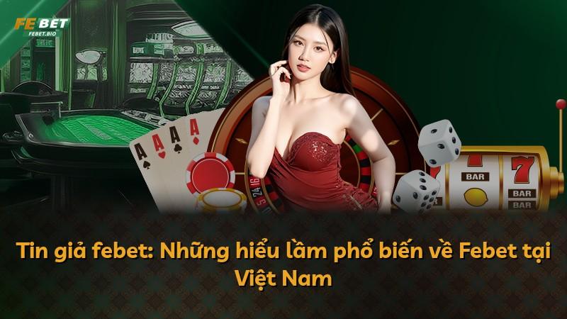 Tin giả febet: Những hiểu lầm phổ biến về Febet tại Việt Nam