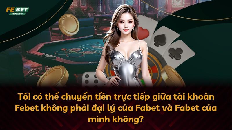 Tôi có thể chuyển tiền trực tiếp giữa tài khoản Febet không phải đại lý của Fabet và Fabet của mình không?