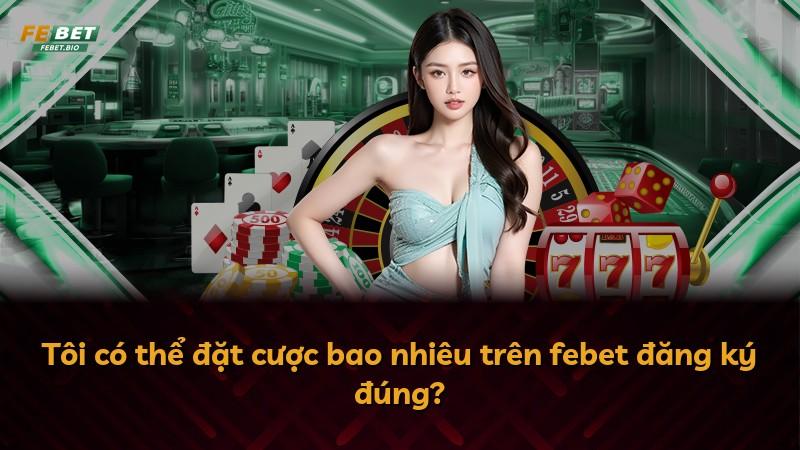 Tôi có thể đặt cược bao nhiêu trên febet đăng ký đúng?
