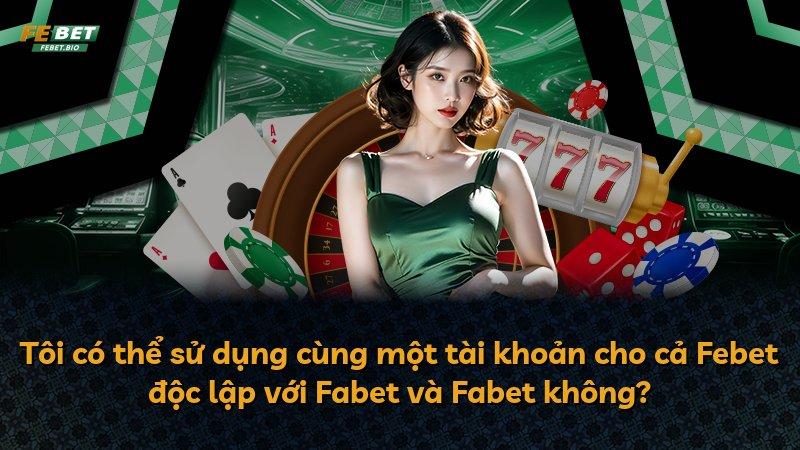 Tôi có thể sử dụng cùng một tài khoản cho cả Febet độc lập với Fabet và Fabet không?