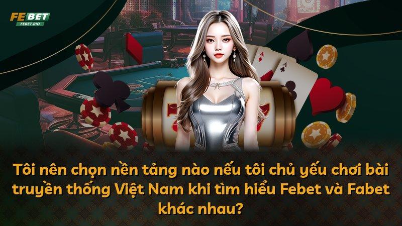 Tôi nên chọn nền tảng nào nếu tôi chủ yếu chơi bài truyền thống Việt Nam khi tìm hiểu Febet và Fabet khác nhau?