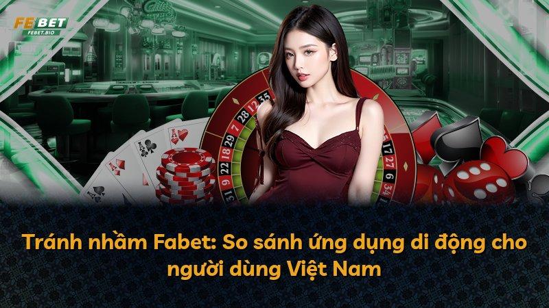 Tránh nhầm Fabet: So sánh ứng dụng di động cho người dùng Việt Nam